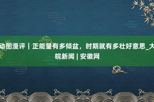 动图漫评｜正能量有多倾盆，时期就有多壮好意思_大皖新闻 | 安徽网