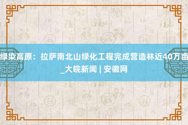 绿染高原：拉萨南北山绿化工程完成营造林近40万亩_大皖新闻 | 安徽网