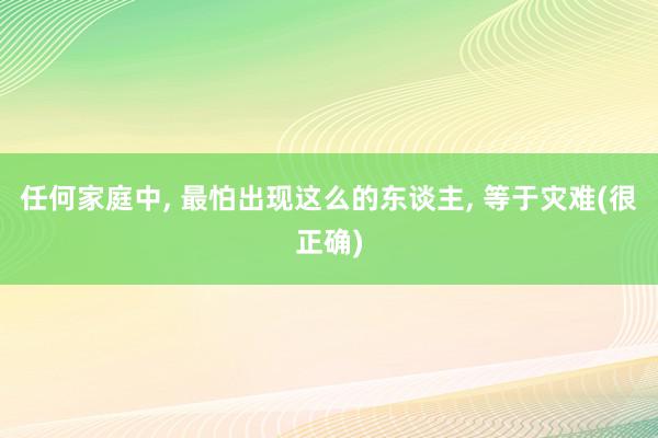 任何家庭中, 最怕出现这么的东谈主, 等于灾难(很正确)