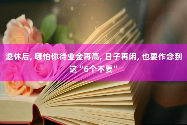 退休后, 哪怕你待业金再高, 日子再闲, 也要作念到这“6个不要”