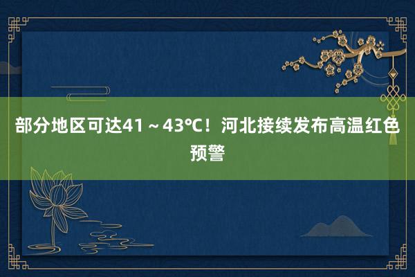 部分地区可达41～43℃！河北接续发布高温红色预警