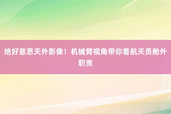 绝好意思天外影像！机械臂视角带你看航天员舱外职责