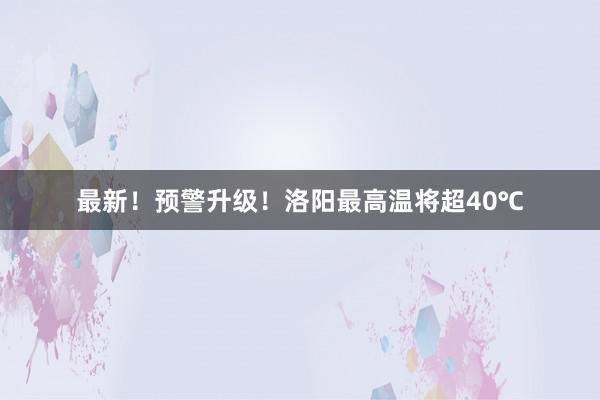 最新！预警升级！洛阳最高温将超40℃