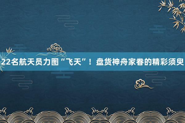 22名航天员力图“飞天”！盘货神舟家眷的精彩须臾