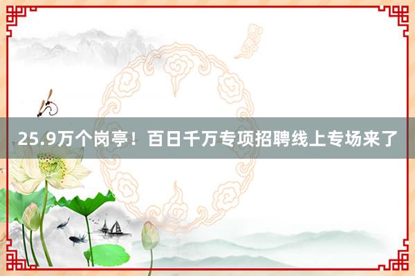 25.9万个岗亭！百日千万专项招聘线上专场来了