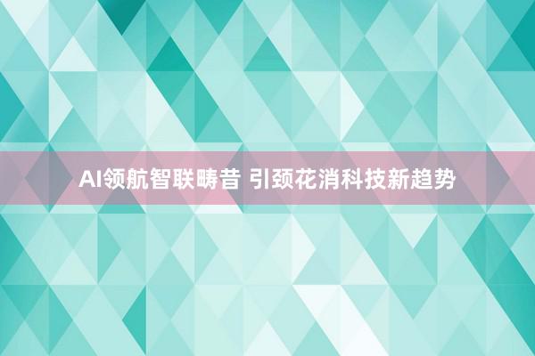 AI领航智联畴昔 引颈花消科技新趋势