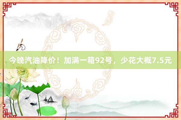 今晚汽油降价！加满一箱92号，少花大概7.5元