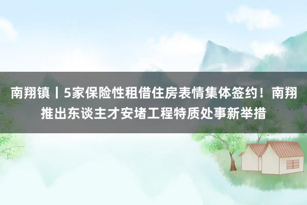 南翔镇丨5家保险性租借住房表情集体签约！南翔推出东谈主才安堵工程特质处事新举措