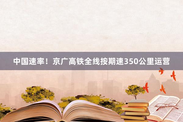 中国速率！京广高铁全线按期速350公里运营