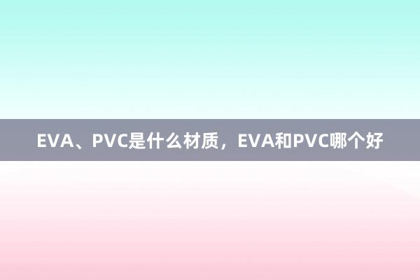 EVA、PVC是什么材质，EVA和PVC哪个好