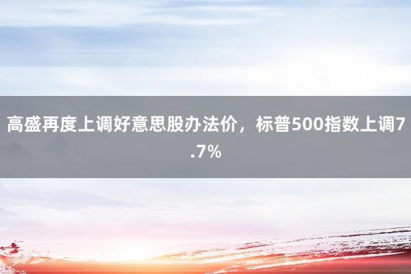 高盛再度上调好意思股办法价，标普500指数上调7.7%