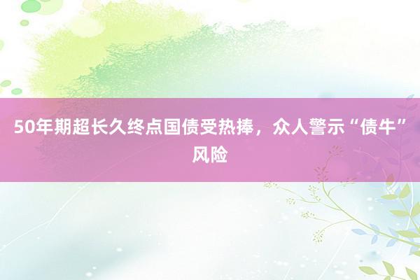 50年期超长久终点国债受热捧，众人警示“债牛”风险