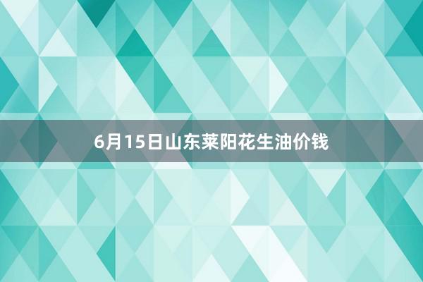 6月15日山东莱阳花生油价钱