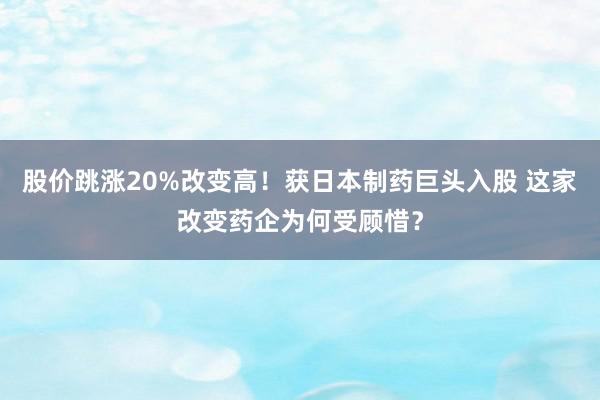 股价跳涨20%改变高！获日本制药巨头入股 这家改变药企为何受顾惜？