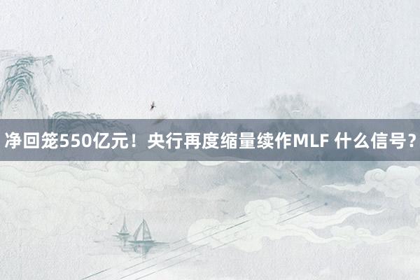 净回笼550亿元！央行再度缩量续作MLF 什么信号？