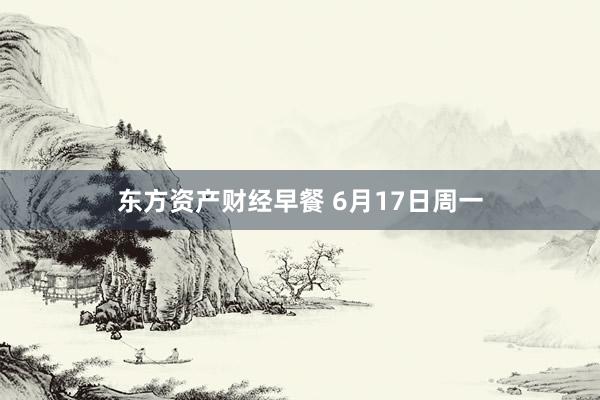 东方资产财经早餐 6月17日周一