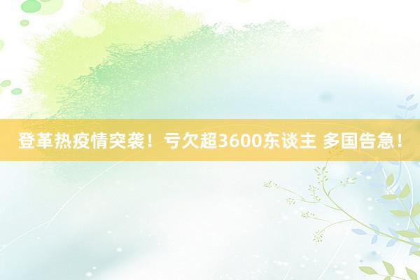 登革热疫情突袭！亏欠超3600东谈主 多国告急！