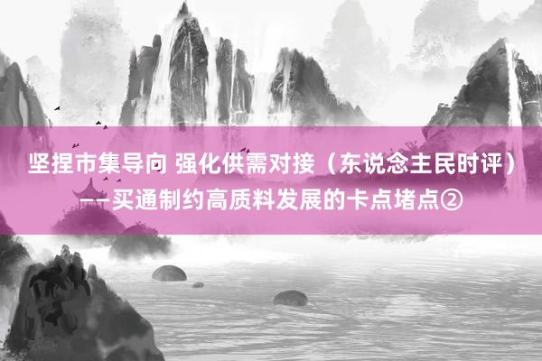 坚捏市集导向 强化供需对接（东说念主民时评）——买通制约高质料发展的卡点堵点②