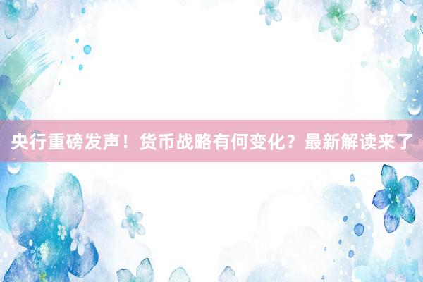 央行重磅发声！货币战略有何变化？最新解读来了