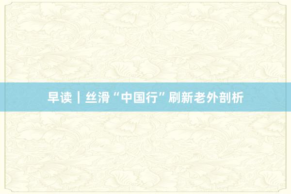 早读｜丝滑“中国行”刷新老外剖析