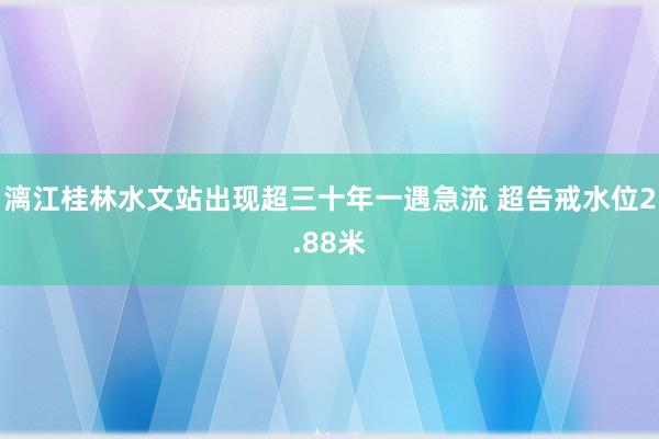 漓江桂林水文站出现超三十年一遇急流 超告戒水位2.88米