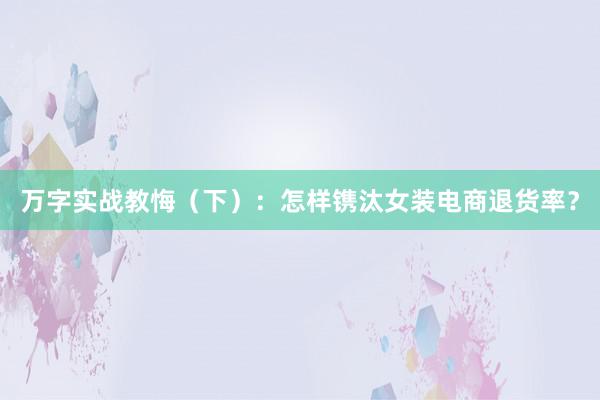 万字实战教悔（下）：怎样镌汰女装电商退货率？