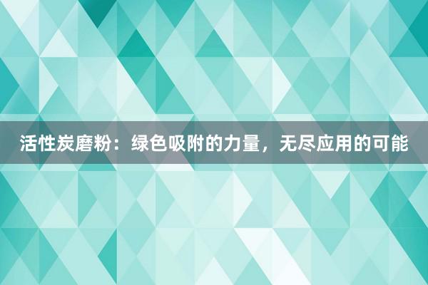 活性炭磨粉：绿色吸附的力量，无尽应用的可能