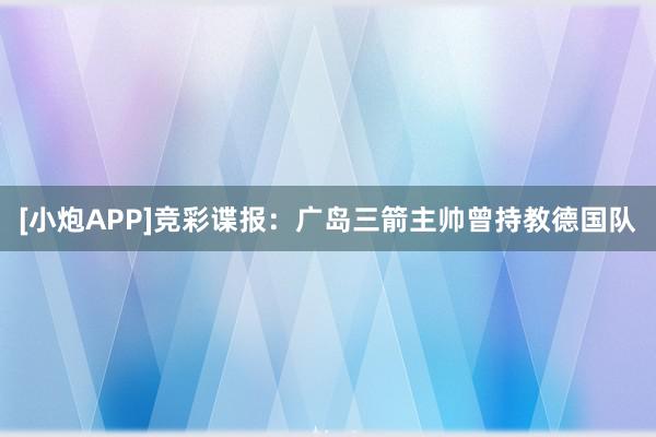 [小炮APP]竞彩谍报：广岛三箭主帅曾持教德国队