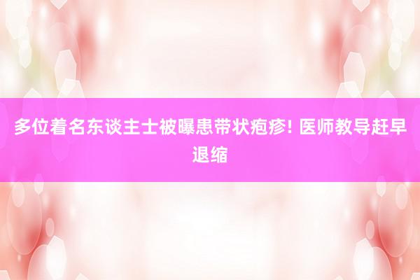 多位着名东谈主士被曝患带状疱疹! 医师教导赶早退缩