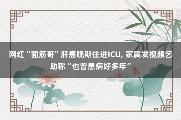 网红“面筋哥”肝癌晚期住进ICU, 家属发视频乞助称“也曾患病好多年”