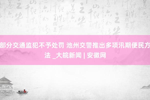 部分交通监犯不予处罚 池州交警推出多项汛期便民方法 _大皖新闻 | 安徽网