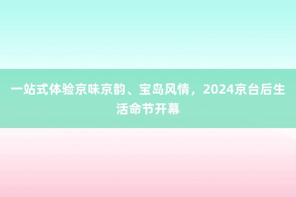 一站式体验京味京韵、宝岛风情，2024京台后生活命节开幕