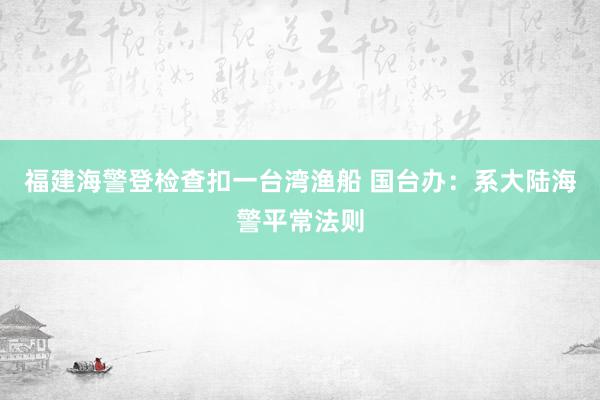 福建海警登检查扣一台湾渔船 国台办：系大陆海警平常法则