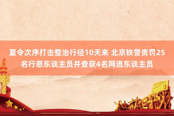 夏令次序打击整治行径10天来 北京铁警责罚25名行恶东谈主员并查获4名网逃东谈主员