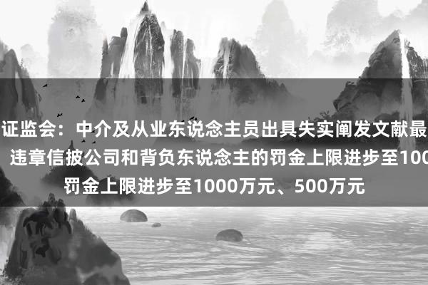 证监会：中介及从业东说念主员出具失实阐发文献最高可判10年刑期，违章信披公司和背负东说念主的罚金上限进步至1000万元、500万元