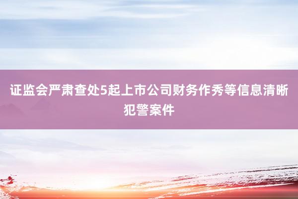 证监会严肃查处5起上市公司财务作秀等信息清晰犯警案件