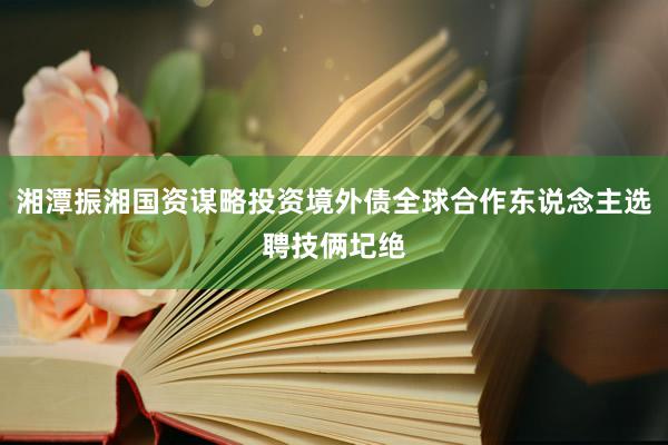 湘潭振湘国资谋略投资境外债全球合作东说念主选聘技俩圮绝