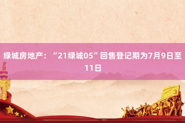 绿城房地产：“21绿城05”回售登记期为7月9日至11日