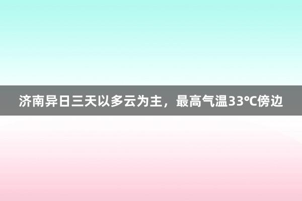 济南异日三天以多云为主，最高气温33℃傍边