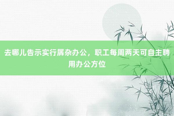 去哪儿告示实行羼杂办公，职工每周两天可自主聘用办公方位