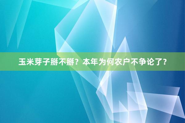 玉米芽子掰不掰？本年为何农户不争论了？