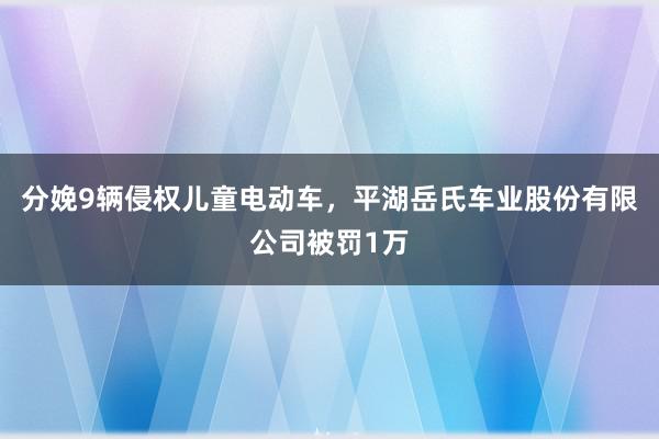 分娩9辆侵权儿童电动车，平湖岳氏车业股份有限公司被罚1万