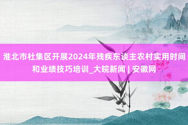 淮北市杜集区开展2024年残疾东谈主农村实用时间和业绩技巧培训_大皖新闻 | 安徽网