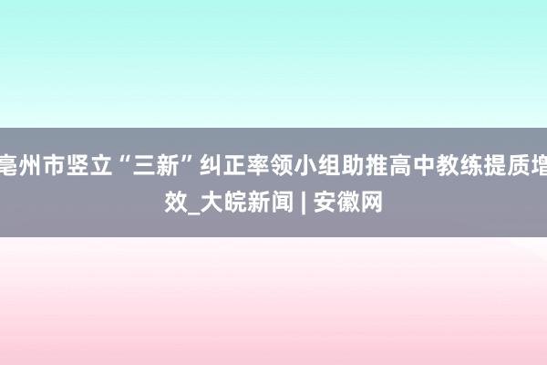 亳州市竖立“三新”纠正率领小组助推高中教练提质增效_大皖新闻 | 安徽网