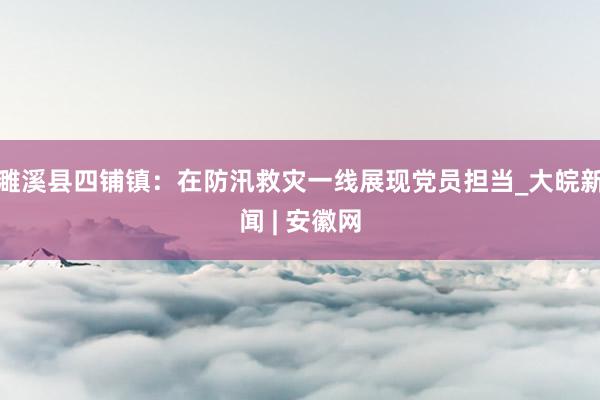 濉溪县四铺镇：在防汛救灾一线展现党员担当_大皖新闻 | 安徽网