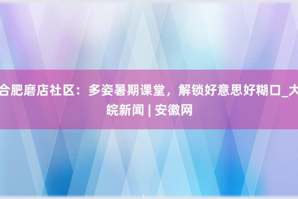 合肥磨店社区：多姿暑期课堂，解锁好意思好糊口_大皖新闻 | 安徽网