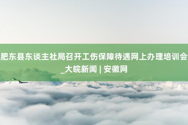 肥东县东谈主社局召开工伤保障待遇网上办理培训会_大皖新闻 | 安徽网