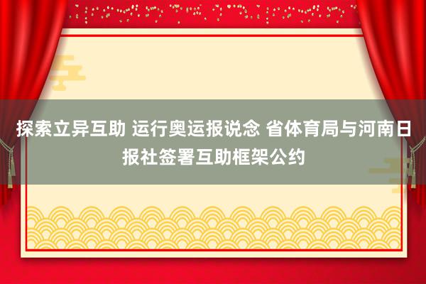 探索立异互助 运行奥运报说念 省体育局与河南日报社签署互助框架公约