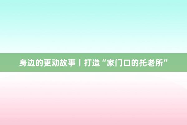 身边的更动故事丨打造“家门口的托老所”