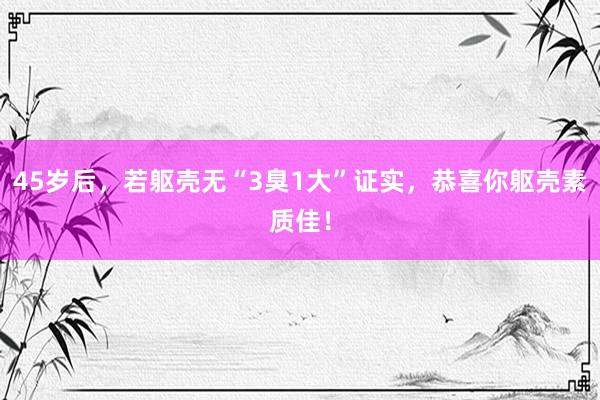 45岁后，若躯壳无“3臭1大”证实，恭喜你躯壳素质佳！